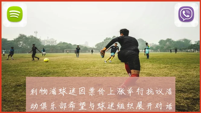 利物浦球迷因票价上涨举行抗议活动俱乐部希望与球迷组织展开对话