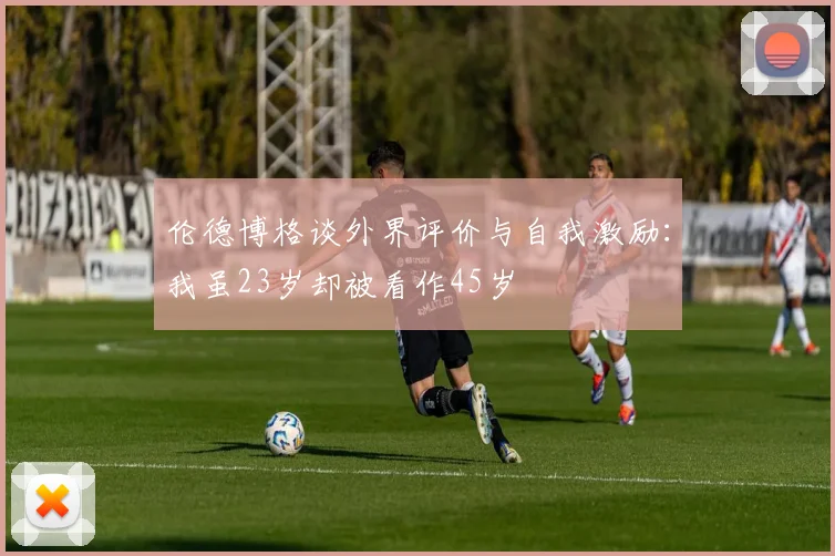 伦德博格谈外界评价与自我激励：我虽23岁却被看作45岁