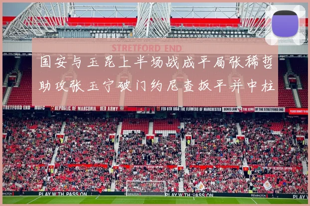 国安与玉昆上半场战成平局张稀哲助攻张玉宁破门约尼查扳平并中柱