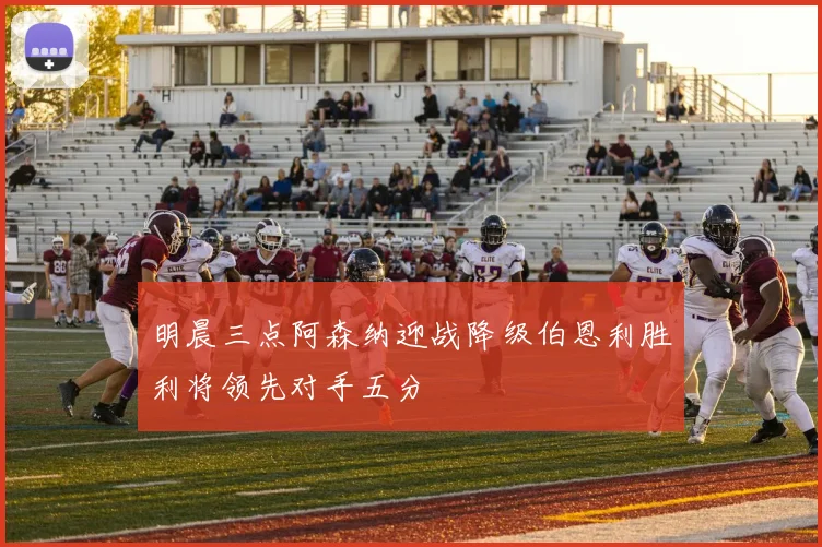 明晨三点阿森纳迎战降级伯恩利胜利将领先对手五分