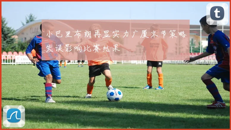 小巴里布朗再显实力广厦末节策略失误影响比赛结果
