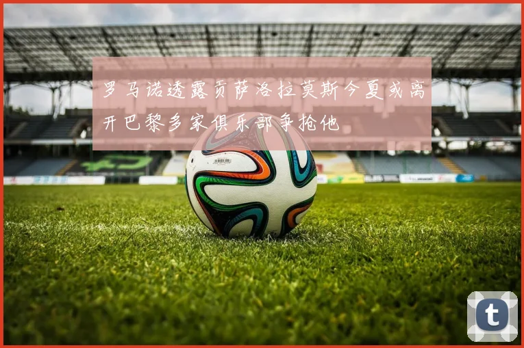 罗马诺透露贡萨洛拉莫斯今夏或离开巴黎多家俱乐部争抢他