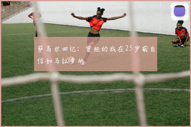 萨乌尔回忆：曾经的我在25岁前自信如马拉多纳