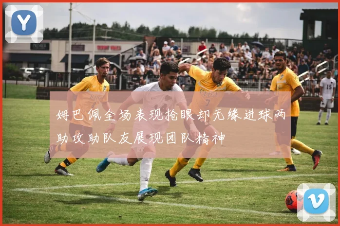 姆巴佩全场表现抢眼却无缘进球两助攻助队友展现团队精神