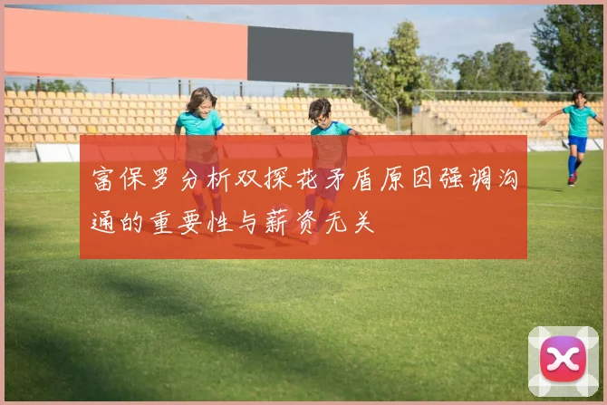 富保罗分析双探花矛盾原因强调沟通的重要性与薪资无关