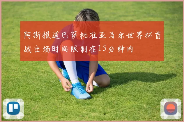 阿斯报道巴萨批准亚马尔世界杯首战出场时间限制在15分钟内