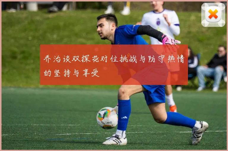 乔治谈双探花对位挑战与防守热情的坚持与享受