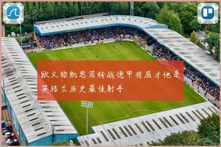 欧文称凯恩若转战德甲将屈才他是英格兰历史最佳射手