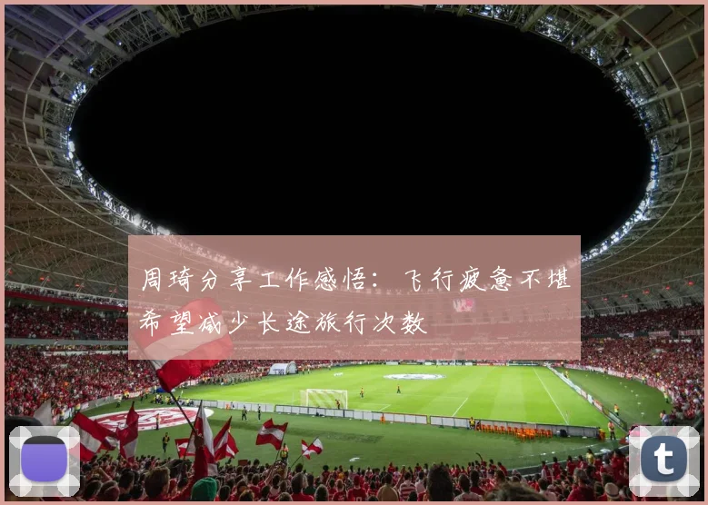 周琦分享工作感悟：飞行疲惫不堪希望减少长途旅行次数