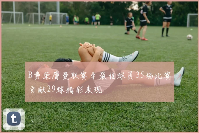 B费荣膺曼联赛季最佳球员35场比赛贡献29球精彩表现