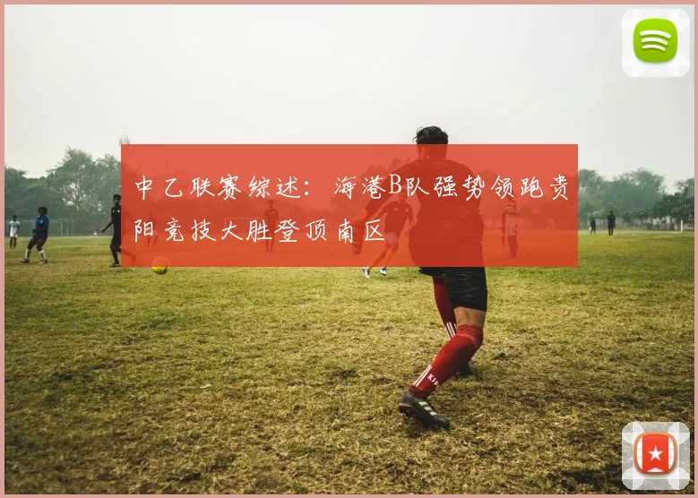 中乙联赛综述：海港B队强势领跑贵阳竞技大胜登顶南区