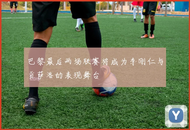 巴黎最后两场联赛将成为李刚仁与贡萨洛的表现舞台